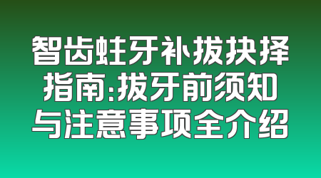 智齿蛀牙补拔抉择指南：拔牙前须知与注意事项全介绍