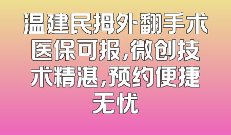 温建民拇外翻手术医保可报，微创技术精湛，预约便捷无忧