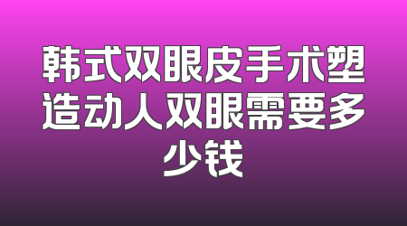 韩式双眼皮手术塑造动人双眼需要多少钱