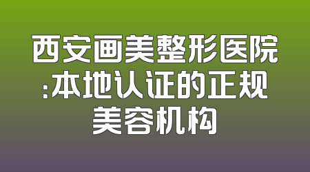 西安画美整形医院：本地认证的正规美容机构