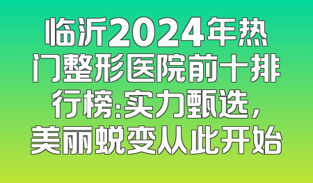 临沂2024年热门整形医院前十排行榜：实力甄选，美丽蜕变从此开始