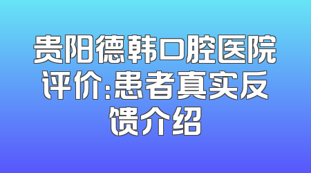 贵阳德韩口腔医院评价：患者真实反馈介绍