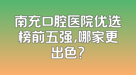 南充口腔医院优选榜前五强，哪家更出色？