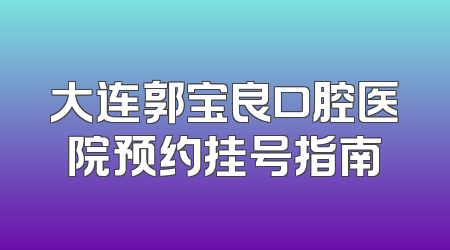 大连郭宝良口腔医院预约挂号指南
