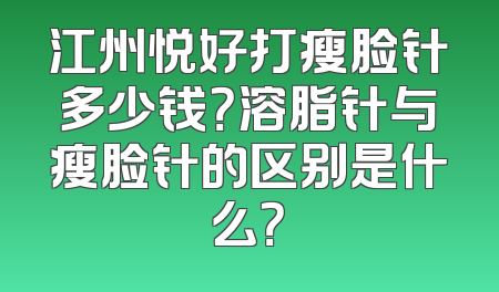 江州悦好打瘦脸针多少钱？溶脂针与瘦脸针的区别是什么？