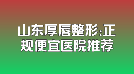 山东厚唇整形：正规便宜医院推荐