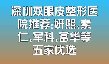 深圳双眼皮整形医院推荐：妍熙、素仁、军科、富华等五家优选