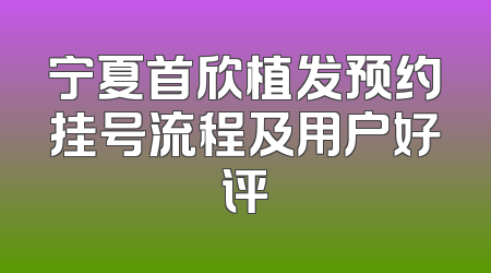 宁夏首欣植发预约挂号流程及用户好评