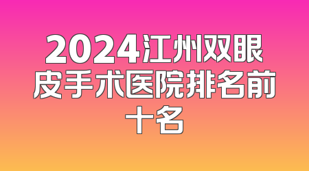 2024江州双眼皮手术医院排名前十名