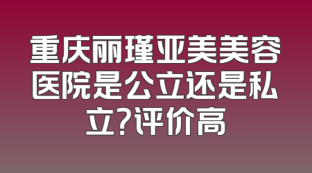 重庆丽瑾亚美美容医院是公立还是私立？评价高