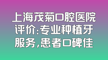 上海茂菊口腔医院评价：专业种植牙服务，患者口碑佳