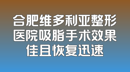 合肥维多利亚整形医院吸脂手术效果佳且恢复迅速