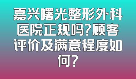 嘉兴曙光整形外科医院正规吗？顾客评价及满意程度如何？