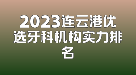 2023连云港优选牙科机构实力排名
