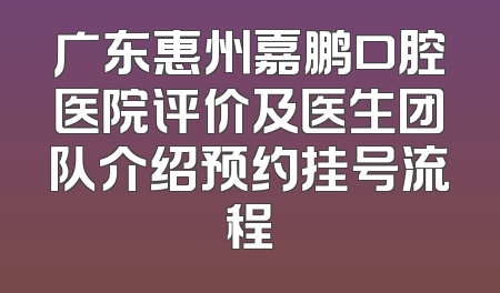 广东惠州嘉鹏口腔医院评价及医生团队介绍预约挂号流程