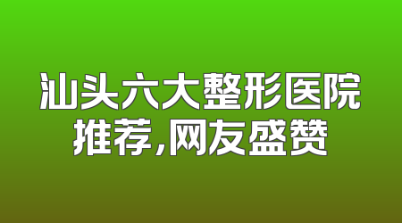 汕头六大整形医院推荐，网友盛赞