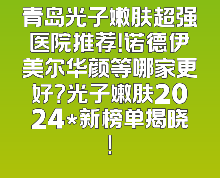 青岛光子嫩肤超强医院推荐！诺德伊美尔华颜等哪家更好？光子嫩肤2024*新榜单揭晓！