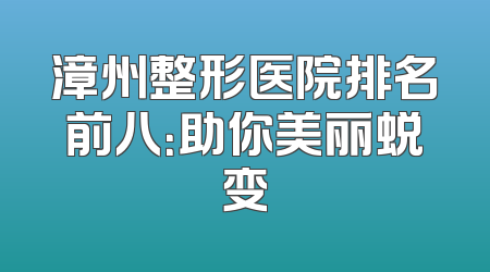 漳州整形医院排名前八：助你美丽蜕变