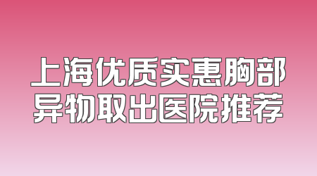 上海优质实惠胸部异物取出医院推荐