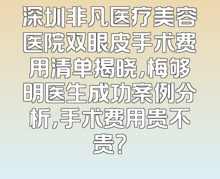 深圳非凡医疗美容医院双眼皮手术费用清单揭晓，梅够明医生成功案例分析，手术费用贵不贵？