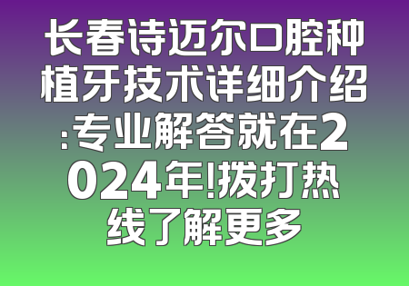 长春诗迈尔口腔种植牙技术详细介绍：专业解答就在2024年！拨打热线了解更多