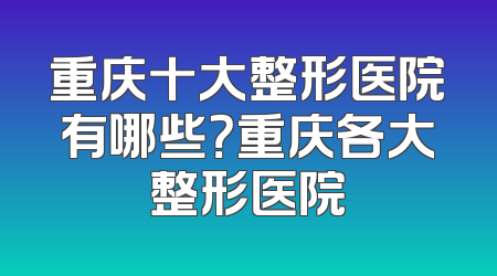 重庆十大整形医院有哪些？重庆各大整形医院