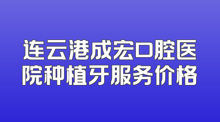 连云港成宏口腔医院种植牙服务价格