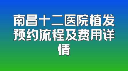 南昌十二医院植发预约流程及费用详情