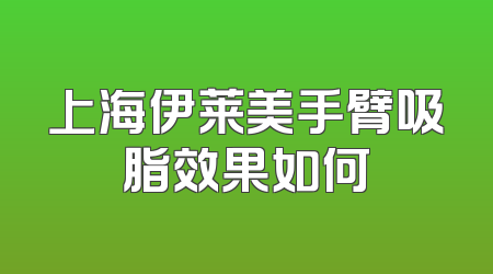 上海伊莱美手臂吸脂效果如何