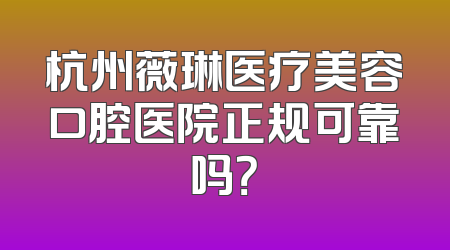 杭州薇琳医疗美容口腔医院正规可靠吗？