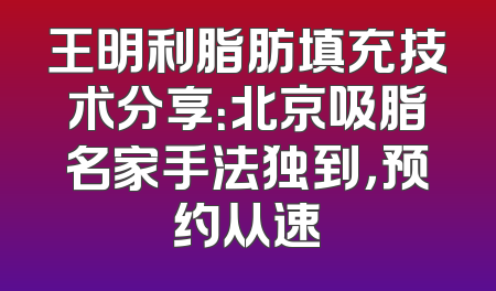 王明利脂肪填充技术分享：北京吸脂名家手法独到，预约从速