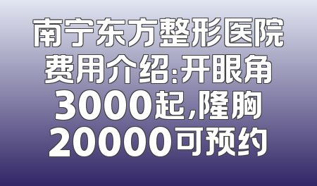 南宁东方整形医院费用介绍：开眼角3000起，隆胸20000可预约