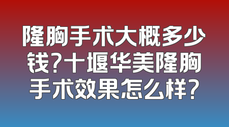 隆胸手术大概多少钱？十堰华美隆胸手术效果怎么样？