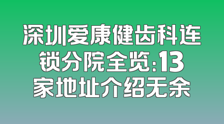 深圳爱康健齿科连锁分院全览：13家地址介绍无余