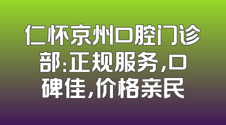 仁怀京州口腔门诊部：正规服务，口碑佳，价格亲民