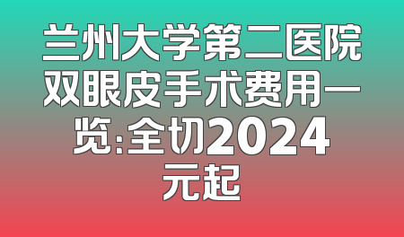 兰州大学第二医院双眼皮手术费用一览：全切2024元起