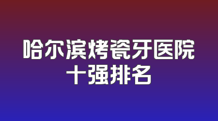 哈尔滨烤瓷牙医院十强排名