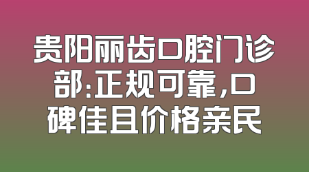 贵阳丽齿口腔门诊部：正规可靠，口碑佳且价格亲民