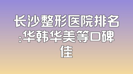 长沙整形医院排名：华韩华美等口碑佳