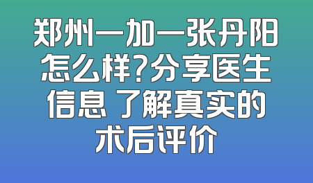 郑州一加一张丹阳怎么样？分享医生信息 了解真实的术后评价