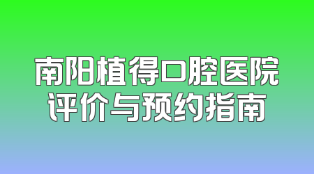 南阳植得口腔医院评价与预约指南