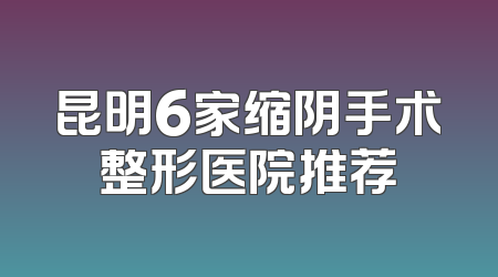 昆明6家缩阴手术整形医院推荐