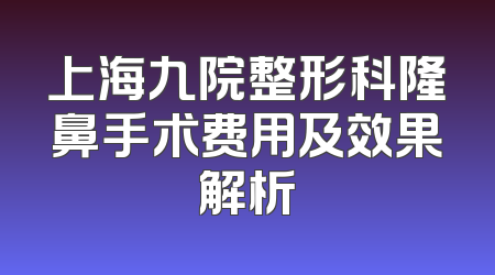 上海九院整形科隆鼻手术费用及效果解析