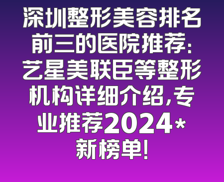 深圳整形美容排名前三的医院推荐：艺星美联臣等整形机构详细介绍，专业推荐2024*新榜单！