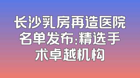 长沙乳房再造医院名单发布：精选手术卓越机构