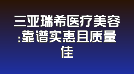三亚瑞希医疗美容：靠谱实惠且质量佳