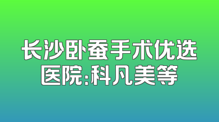 长沙卧蚕手术优选医院：科凡美等