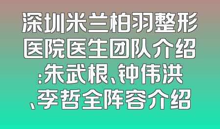 深圳米兰柏羽整形医院医生团队介绍：朱武根、钟伟洪、李哲全阵容介绍
