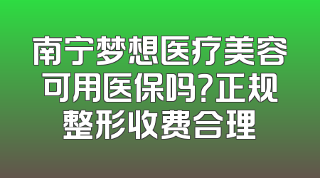 南宁梦想医疗美容可用医保吗？正规整形收费合理