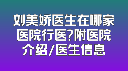 刘美娇医生在哪家医院行医？附医院介绍/医生信息